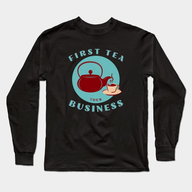 First Tea then Business Long Sleeve T-Shirt by LexieLou